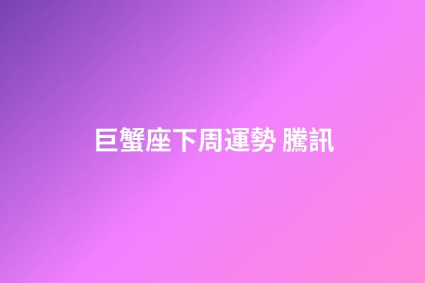 巨蟹座下周運勢 騰訊